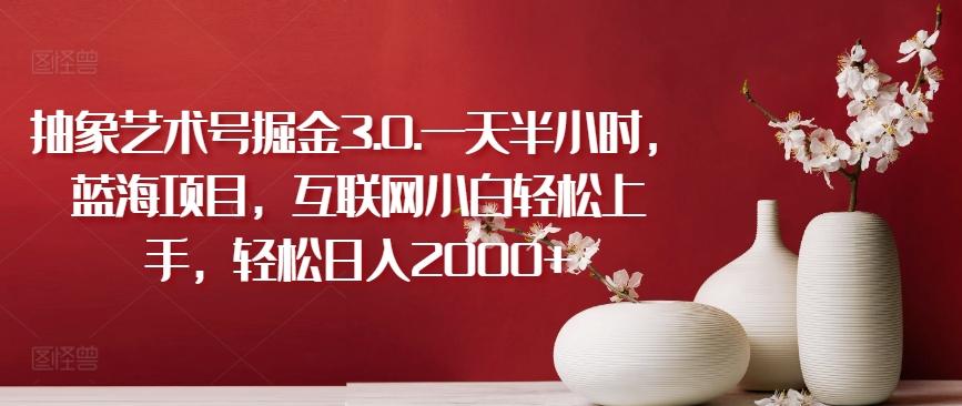抽象艺术号掘金3.0.一天半小时，蓝海项目，互联网小白轻松上手，轻松日入2000+【揭秘】-优创项目网