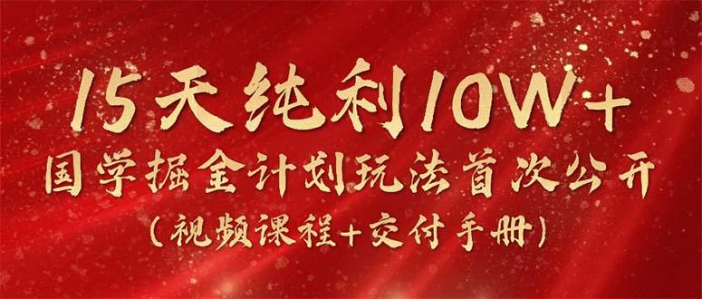 15天纯利10W+，国学掘金计划2024玩法全网首次公开(视频课程+交付手册-优创项目网