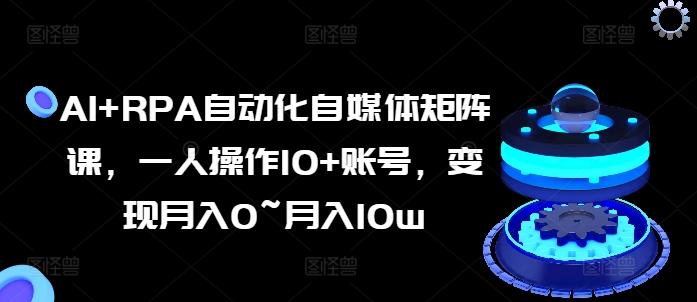 AI+RPA自动化自媒体矩阵课，一人操作10+账号，变现月入0~月入10w-优创项目网