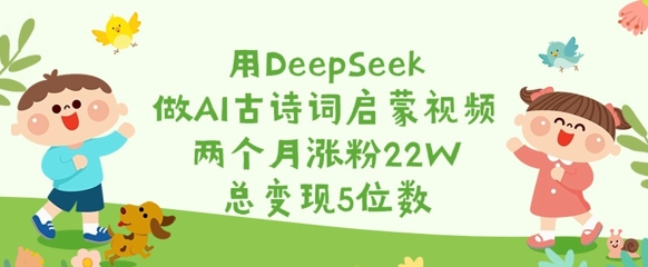 用DeepSeek做AI古诗词启蒙视频，两个月涨粉22W，总变现5位数-优创项目网