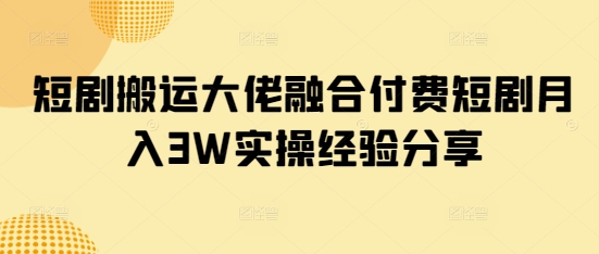 短剧搬运大佬融合付费短剧月入3W实操经验分享-优创项目网