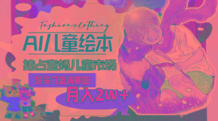 超冷门蓝海赛道，用AI做儿童绘本，抢占宝妈儿童市场，月入2w+(教程+素材-优创项目网