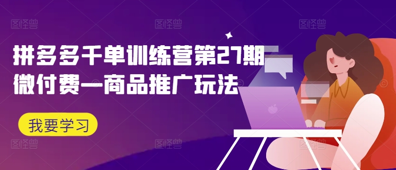 拼多多千单训练营第27期微付费—商品推广玩法-优创项目网