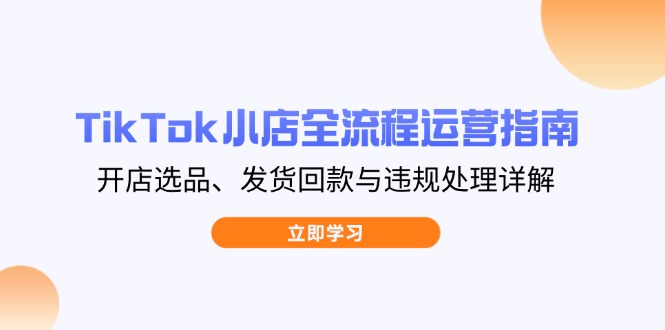 TikTok小店全流程运营指南，开店选品、发货回款与违规处理详解-优创项目网
