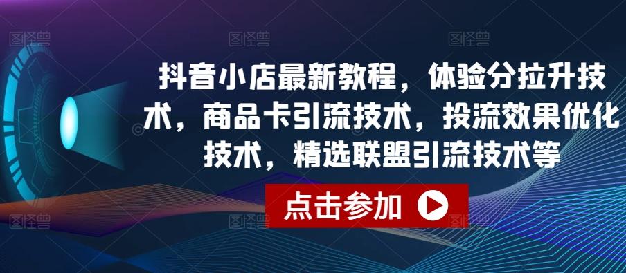 抖音小店最新教程，体验分拉升技术，商品卡引流技术，投流效果优化技术，精选联盟引流技术等-优创项目网