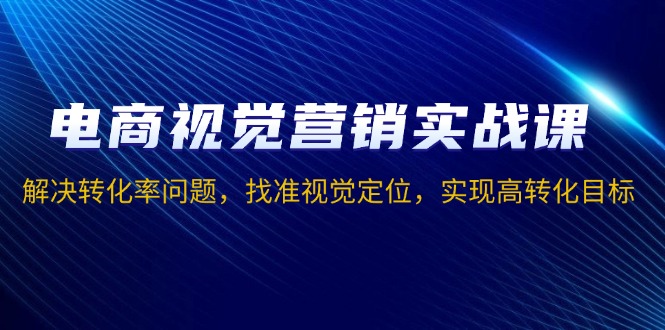 电商视觉营销实战课，解决转化率问题，找准视觉定位，实现高转化目标-优创项目网