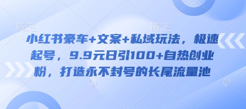 小红书豪车+文案+私域玩法，极速起号，9.9元日引100+自热创业粉，打造永不封号的长尾流量池-优创项目网