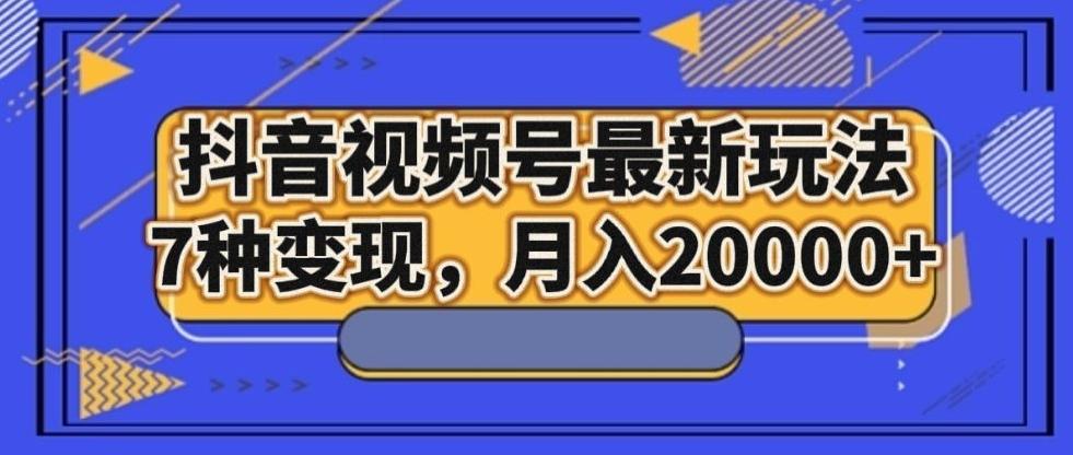 抖音视频号最新玩法，7种变现，月入20000+-优创项目网