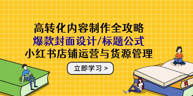 高转化内容制作全攻略：爆款封面设计/标题公式，小红书店铺运营与货源管理-优创项目网