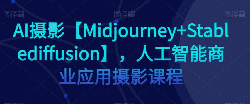 AI摄影【Midjourney+Stablediffusion】，人工智能商业应用摄影课程-优创项目网