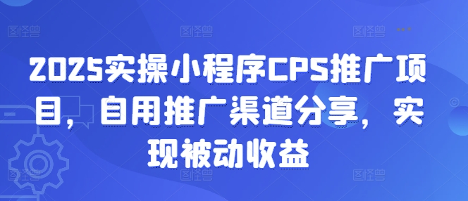 2025实操小程序CPS推广项目，自用推广渠道分享，实现被动收益-优创项目网