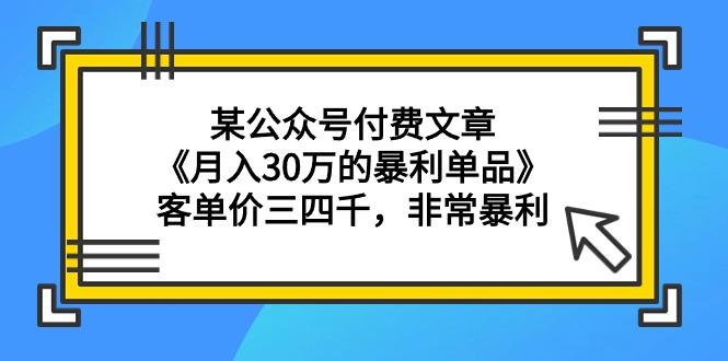 (9365期)某公众号付费文章《月入30万的暴利单品》客单价三四千，非常暴利-优创项目网