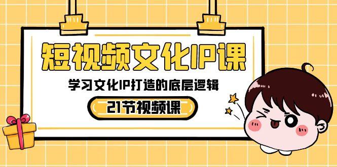 短视频文化IP课，学习文化IP打造的底层逻辑(21节课)-优创项目网
