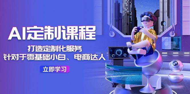 AI-定制课程，打造 定制化服务(针对于零基础小白、电商达人-优创项目网