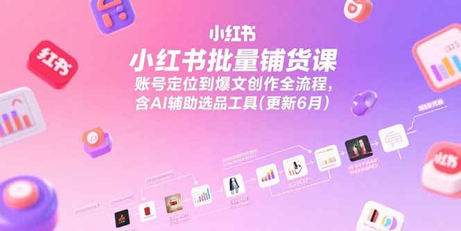 小红书批量铺货课，账号定位到爆文创作全流程，含AI辅助选品工具(更新6月-优创项目网