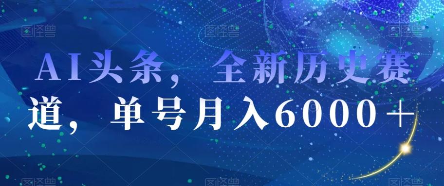 AI头条，全新历史赛道，单号月入6000＋【揭秘】-优创项目网