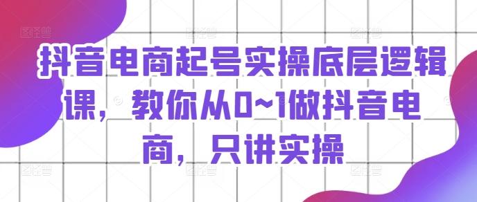 抖音电商起号实操底层逻辑课，教你从0~1做抖音电商，只讲实操-优创项目网