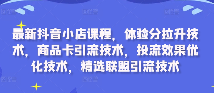 最新抖音小店课程，体验分拉升技术，商品卡引流技术，投流效果优化技术，精选联盟引流技术-优创项目网