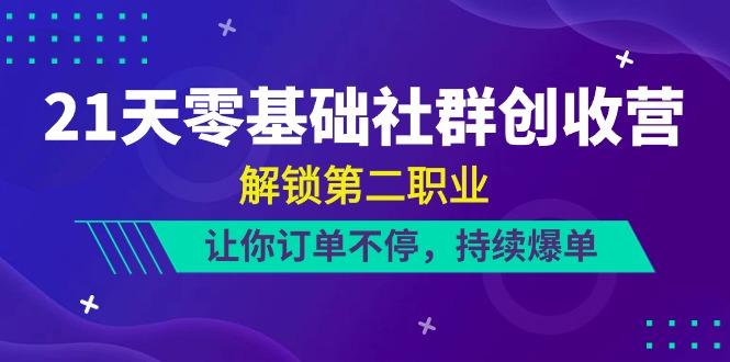 21天零基础社群创收营，解锁第二职业，让你订单不停，持续爆单(22节)-优创项目网