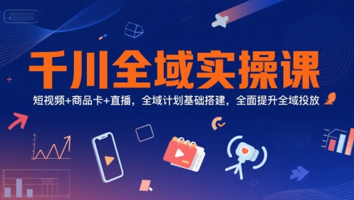 千川全域实操课，短视频+商品卡+直播，全域计划基础搭建，全面提升全域投放-优创项目网