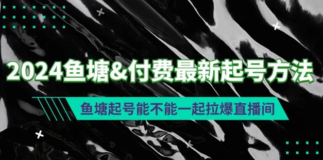 (9507期)2024鱼塘&付费最新起号方法：鱼塘起号能不能一起拉爆直播间-优创项目网
