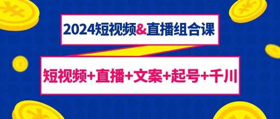 2024短视频&直播组合课：短视频+直播+文案+起号+千川(67节课)-优创项目网