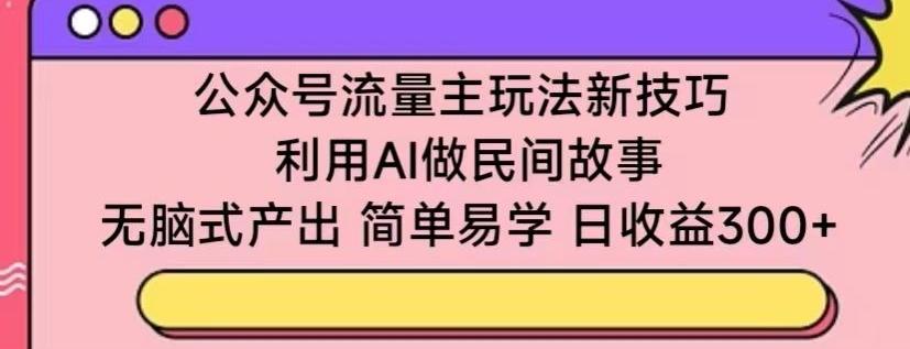 公众号流量主玩法新技巧，利用AI做民间故事 ，无脑式产出，简单易学，日收益300+【揭秘】-优创项目网