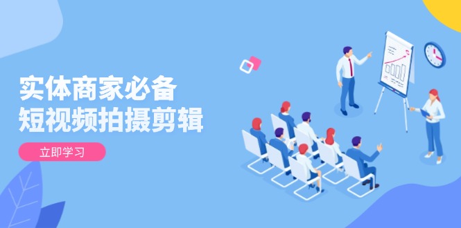 实体商家必备！短视频拍摄剪辑，从基础到进阶 全面提升视频质量与获客效果-优创项目网