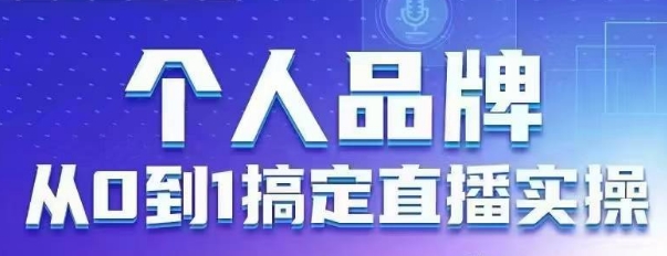 个人品牌：从0到1搞定直播实操，用直播为你的个人品牌赋能，六大实操板块，放大个人影响力-优创项目网