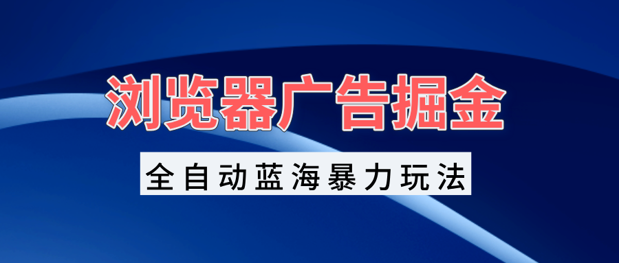 浏览器广告掘金，全自动蓝海暴力玩法，轻松日入1000+矩阵无脑开干-优创项目网