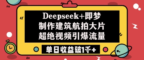Deepseek+即梦制作建筑航拍大片超绝视频引爆流量单日收益破1k+-优创项目网