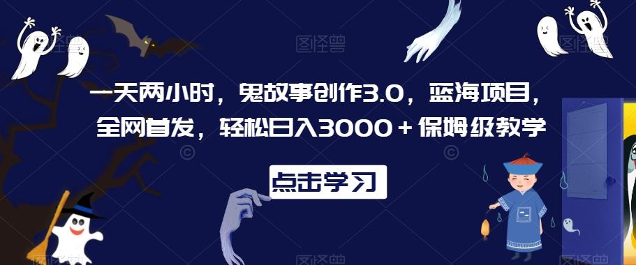 一天两小时，鬼故事创作3.0，蓝海项目，全网首发，轻松日入3000＋保姆级教学【揭秘】-优创项目网