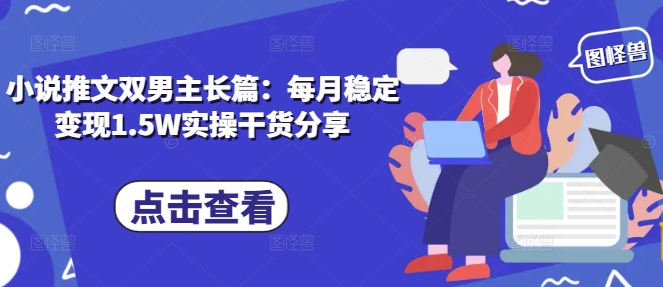 小说推文双男主长篇：每月稳定变现1.5W实操干货分享-优创项目网