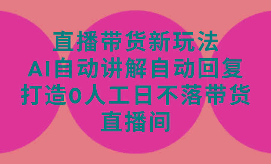(9328期)直播带货新玩法，AI自动讲解自动回复 打造0人工日不落带货直播间-教程+软件-优创项目网