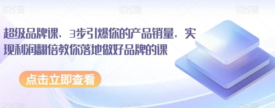 超级品牌课，3步引爆你的产品销量，实现利润翻倍教你落地做好品牌的课-优创项目网