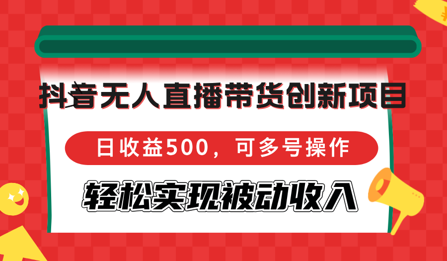 抖音无人直播带货创新项目，日收益500，可多号操作，轻松实现被动收入-优创项目网