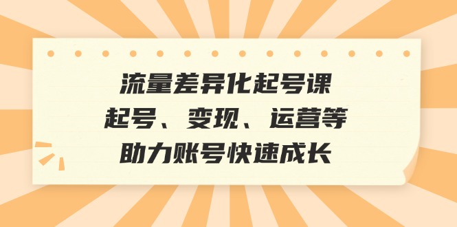 流量差异化起号课：起号、变现、运营等，助力账号快速成长-优创项目网