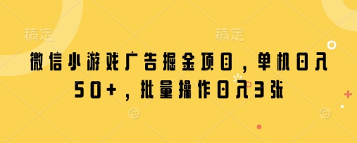 微信小游戏广告掘金项目，单机日入50+，批量操作日入3张-优创项目网