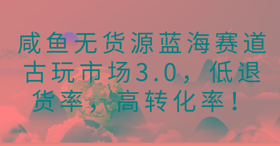 咸鱼无货源蓝海赛道古玩市场3.0，低退货率，高转化率！-优创项目网