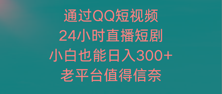 (9469期)通过QQ短视频、24小时直播短剧，小白也能日入300+，老平台值得信奈-优创项目网