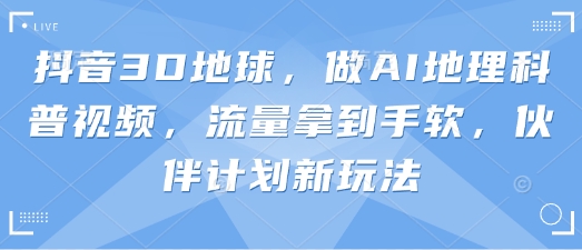 抖音3D地球，做AI地理科普视频，流量拿到手软，伙伴计划新玩法-优创项目网