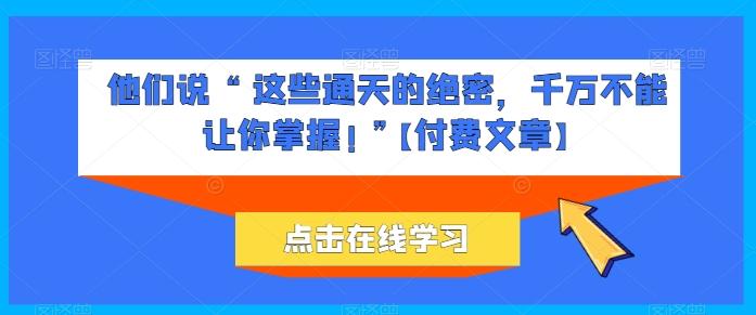 他们说 “ 这些通天的绝密，千万不能让你掌握! ”【付费文章】-优创项目网
