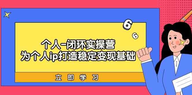 个人闭环实操营：个人ip打造稳定变现基础，带你落地个人的商业变现课-优创项目网