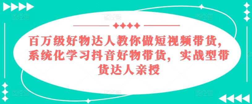 百万级好物达人教你做短视频带货，系统化学习抖音好物带货，实战型带货达人亲授-优创项目网