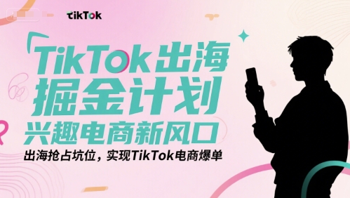 TikTok出海掘金计划，兴趣电商新风口，出海抢占坑位，实现TikTok电商爆单-优创项目网