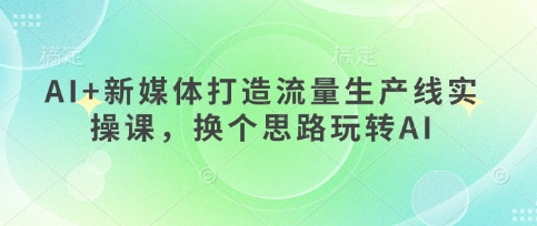 AI+新媒体打造流量生产线实操课，换个思路玩转AI-优创项目网