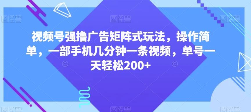 视频号强撸广告矩阵式玩法，操作简单，一部手机几分钟一条视频，单号一天轻松200+【揭秘】-优创项目网