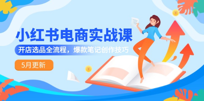 小红书电商实战课-5月更新，开店选品全流程，爆款笔记创作技巧-优创项目网