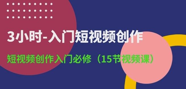 3小时-入门短视频创作：短视频创作入门必修(15节视频课)-优创项目网