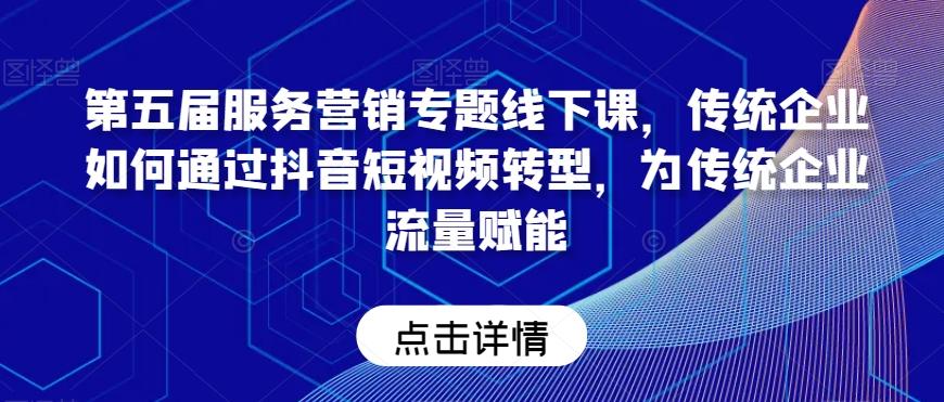 第五届服务营销专题线下课，传统企业如何通过抖音短视频转型，为传统企业流量赋能-优创项目网